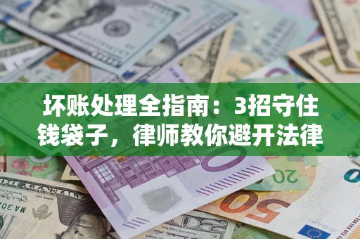济南坏账处理全指南：3招守住钱袋子，律师教你避开法律雷区