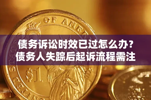 济南债务诉讼时效已过怎么办？债务人失踪后起诉流程需注意什么？