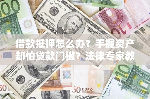 济南借款抵押怎么办？手握资产却怕贷款门槛？法律专家教你办抵押不踩坑