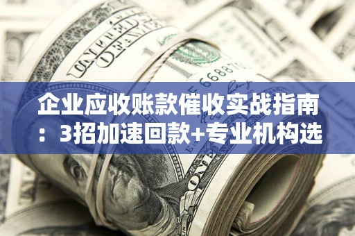 济南企业应收账款催收实战指南：3招加速回款+专业机构选择避坑