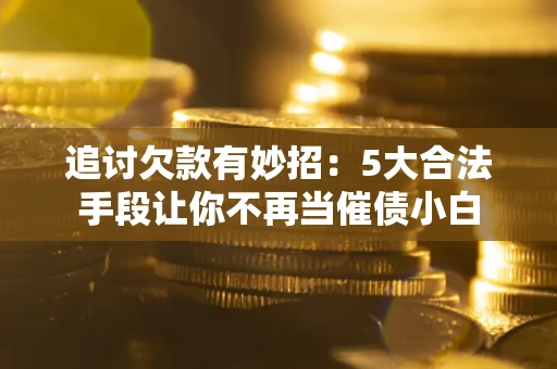 济南追讨欠款有妙招：5大合法手段让你不再当催债小白