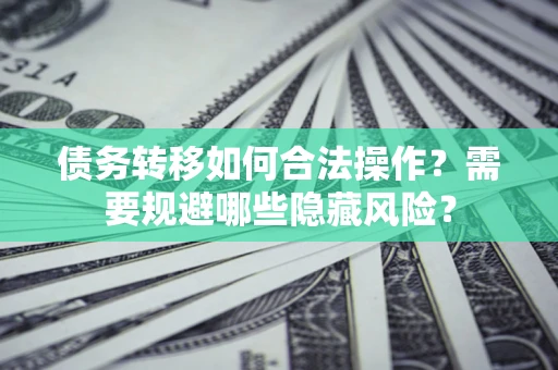 济南债务转移如何合法操作？需要规避哪些隐藏风险？