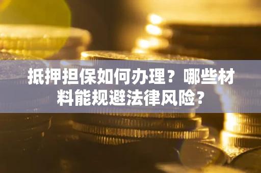济南抵押担保如何办理？哪些材料能规避法律风险？