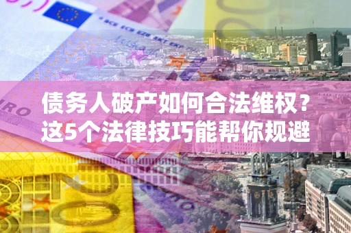 济南债务人破产如何合法维权？这5个法律技巧能帮你规避风险