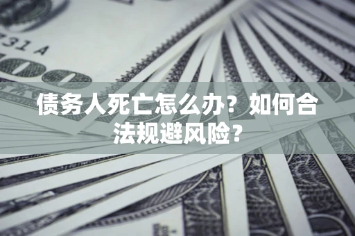济南债务人死亡怎么办？如何合法规避风险？