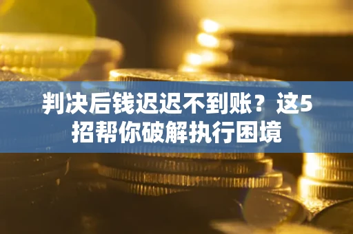 济南判决后钱迟迟不到账？这5招帮你破解执行困境