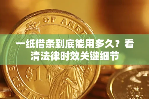 济南一纸借条到底能用多久？看清法律时效关键细节