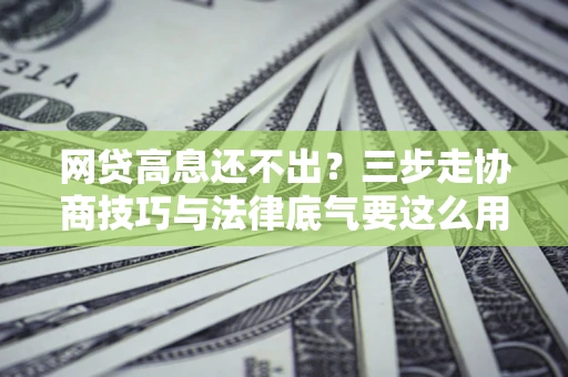 济南网贷高息还不出？三步走协商技巧与法律底气要这么用