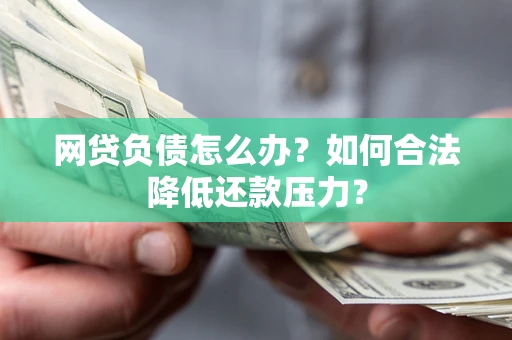 济南网贷负债怎么办？如何合法降低还款压力？