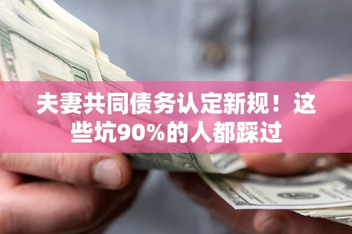 济南夫妻共同债务认定新规！这些坑90%的人都踩过