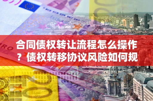 济南合同债权转让流程怎么操作？债权转移协议风险如何规避？