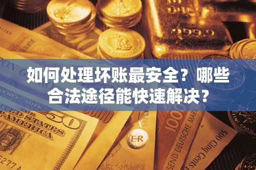 济南如何处理坏账最安全？哪些合法途径能快速解决？