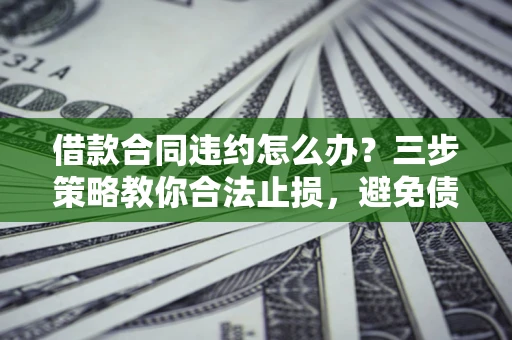 济南借款合同违约怎么办？三步策略教你合法止损，避免债务危机升级