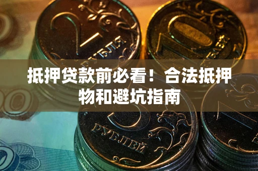 济南抵押贷款前必看！合法抵押物和避坑指南