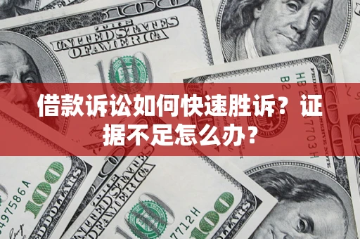 济南借款诉讼如何快速胜诉？证据不足怎么办？