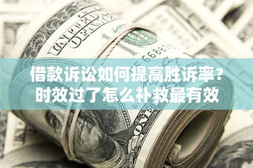 济南借款诉讼如何提高胜诉率？时效过了怎么补救最有效