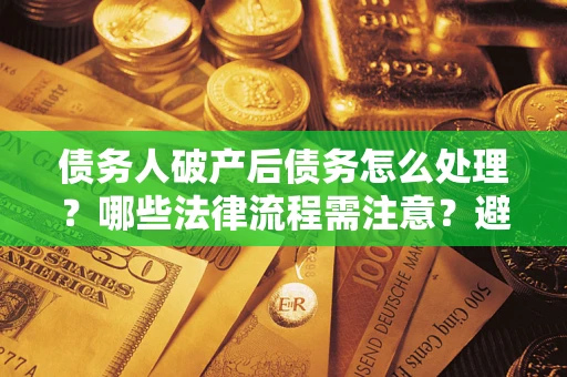 济南债务人破产后债务怎么处理？哪些法律流程需注意？避免踩坑指南