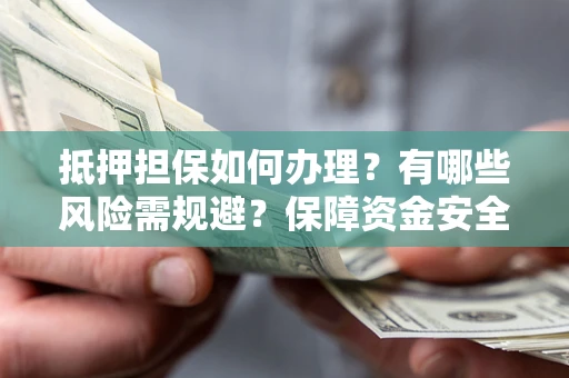 济南抵押担保如何办理？有哪些风险需规避？保障资金安全
