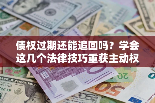 济南债权过期还能追回吗？学会这几个法律技巧重获主动权