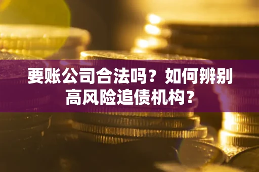 济南要账公司合法吗？如何辨别高风险追债机构？