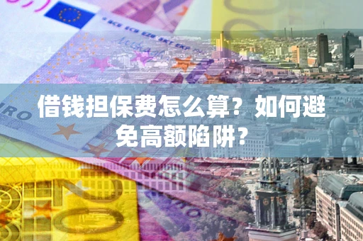 济南借钱担保费怎么算？如何避免高额陷阱？