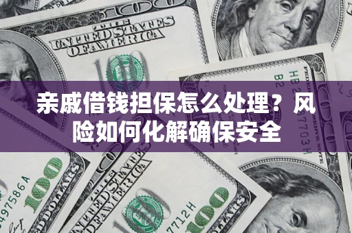 济南亲戚借钱担保怎么处理？风险如何化解确保安全