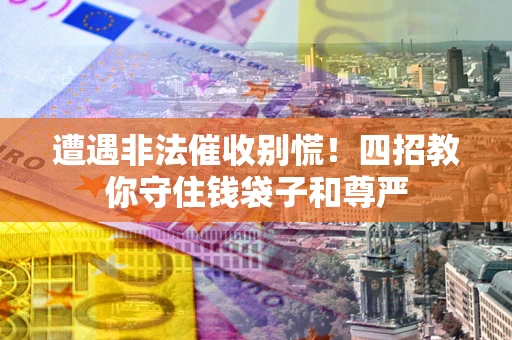 济南遭遇非法催收别慌！四招教你守住钱袋子和尊严