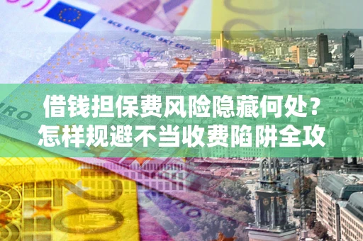 济南借钱担保费风险隐藏何处？怎样规避不当收费陷阱全攻略！