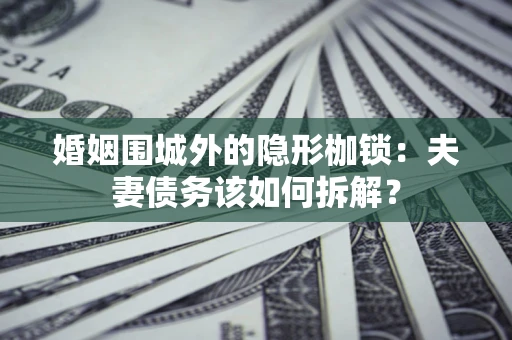 济南婚姻围城外的隐形枷锁：夫妻债务该如何拆解？
