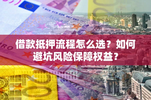 济南借款抵押流程怎么选？如何避坑风险保障权益？