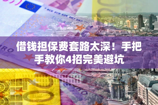 济南借钱担保费套路太深！手把手教你4招完美避坑