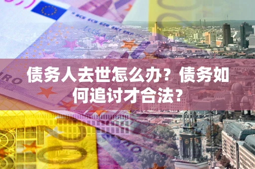 济南债务人去世怎么办？债务如何追讨才合法？