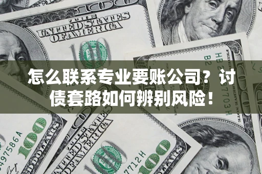 济南怎么联系专业要账公司？讨债套路如何辨别风险！