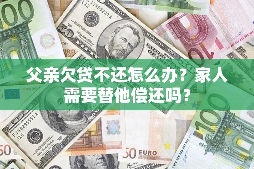 济南父亲欠贷不还怎么办？家人需要替他偿还吗？