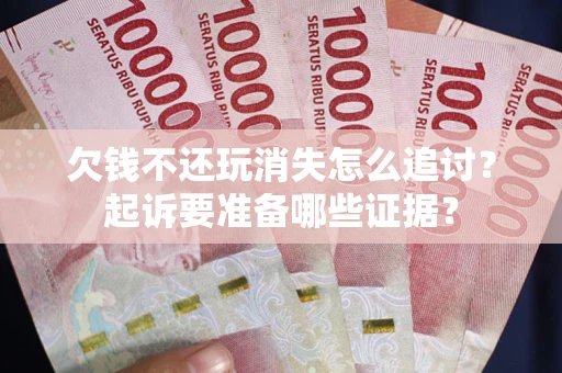 济南欠钱不还玩消失怎么追讨？起诉要准备哪些证据？