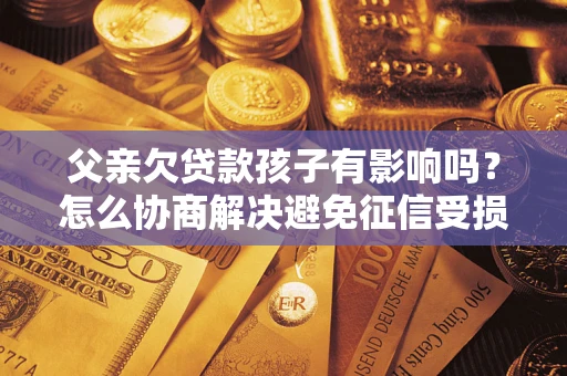 济南父亲欠贷款孩子有影响吗？怎么协商解决避免征信受损？