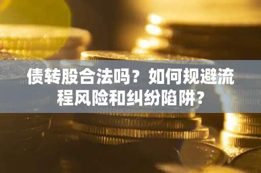 济南债转股合法吗？如何规避流程风险和纠纷陷阱？