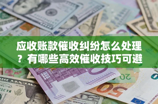济南应收账款催收纠纷怎么处理？有哪些高效催收技巧可避免坏账？