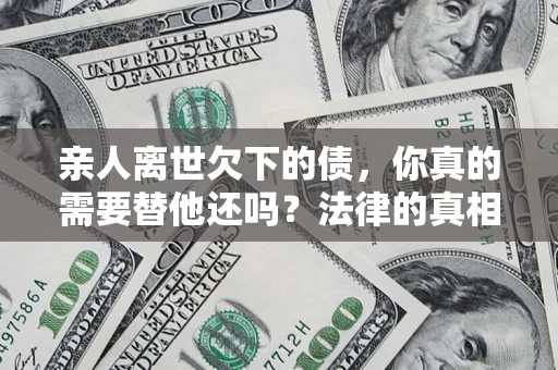 济南亲人离世欠下的债，你真的需要替他还吗？法律的真相或许与你想的不一样