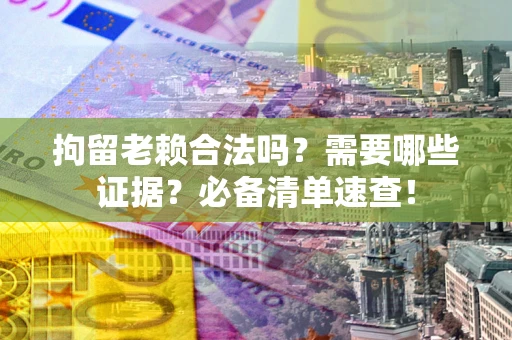 济南拘留老赖合法吗？需要哪些证据？必备清单速查！