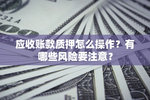济南应收账款质押怎么操作？有哪些风险要注意？